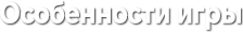 Особенности игры